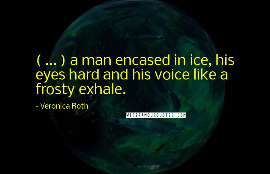 Veronica Roth Quotes: ( ... ) a man encased in ice, his eyes hard and his voice like a frosty exhale.