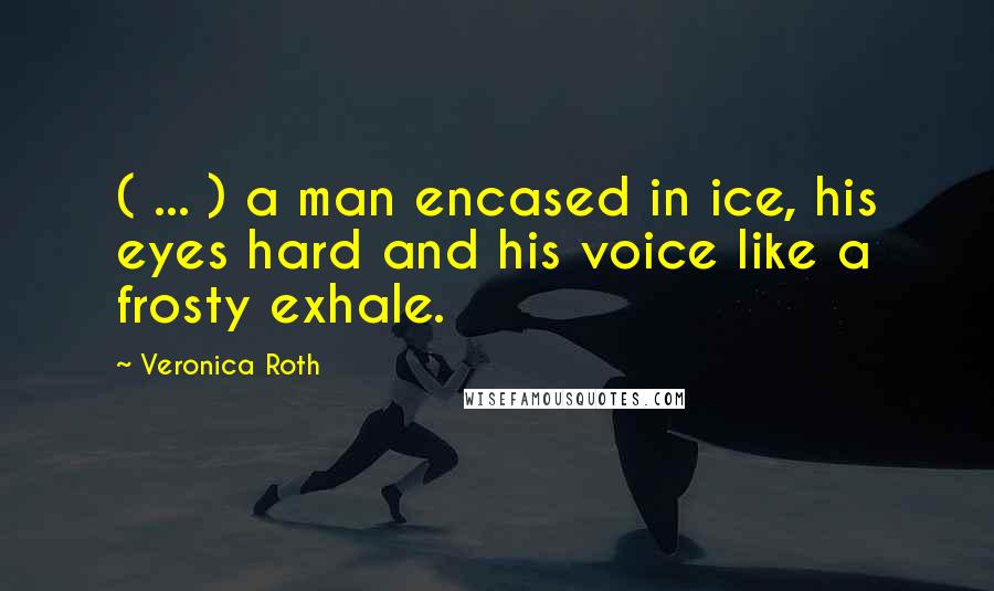 Veronica Roth Quotes: ( ... ) a man encased in ice, his eyes hard and his voice like a frosty exhale.