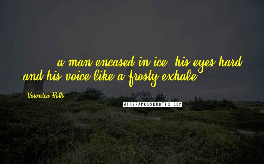 Veronica Roth Quotes: ( ... ) a man encased in ice, his eyes hard and his voice like a frosty exhale.