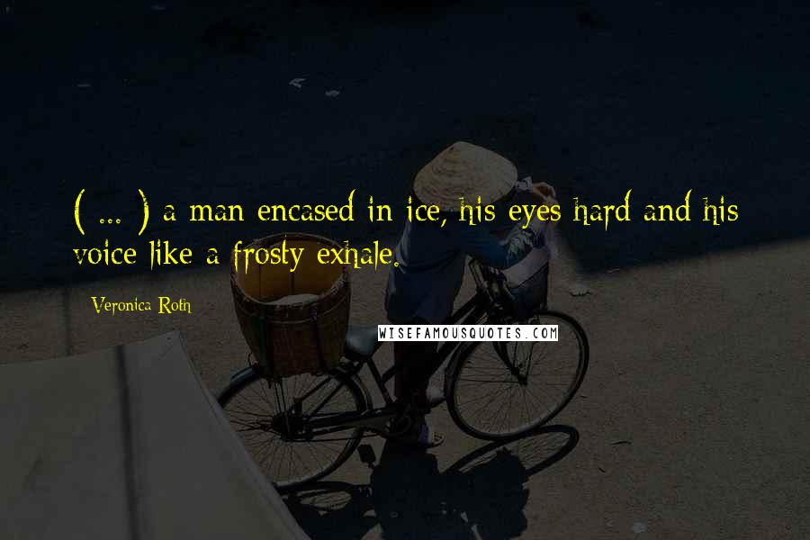 Veronica Roth Quotes: ( ... ) a man encased in ice, his eyes hard and his voice like a frosty exhale.