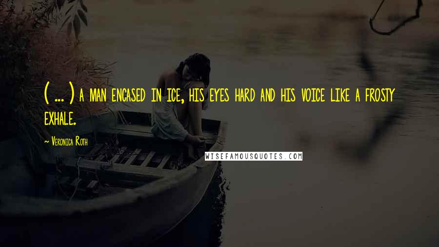 Veronica Roth Quotes: ( ... ) a man encased in ice, his eyes hard and his voice like a frosty exhale.