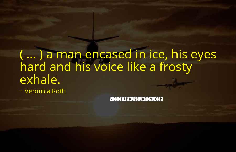 Veronica Roth Quotes: ( ... ) a man encased in ice, his eyes hard and his voice like a frosty exhale.