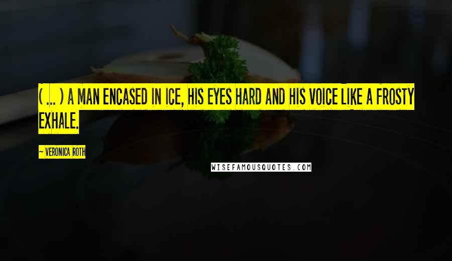 Veronica Roth Quotes: ( ... ) a man encased in ice, his eyes hard and his voice like a frosty exhale.