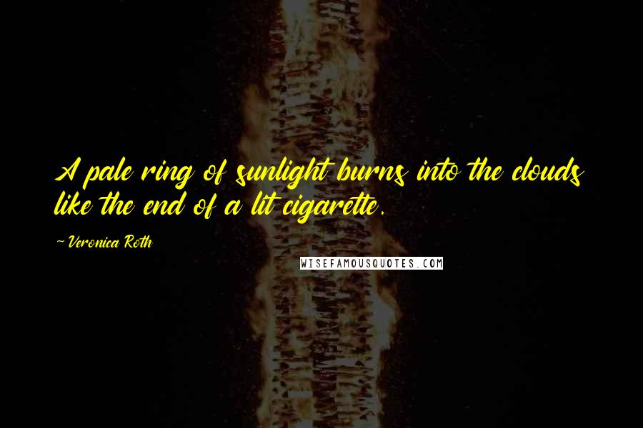 Veronica Roth Quotes: A pale ring of sunlight burns into the clouds like the end of a lit cigarette.