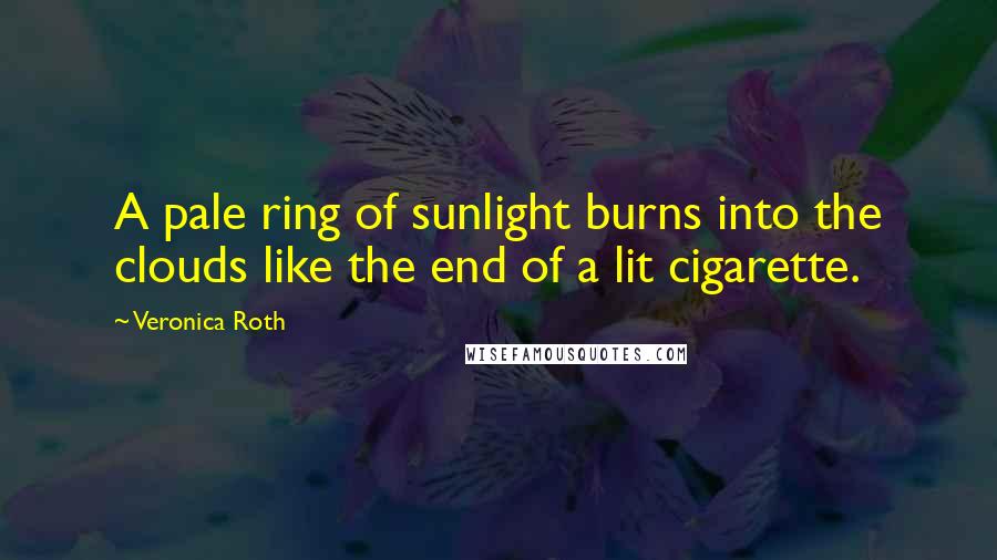 Veronica Roth Quotes: A pale ring of sunlight burns into the clouds like the end of a lit cigarette.
