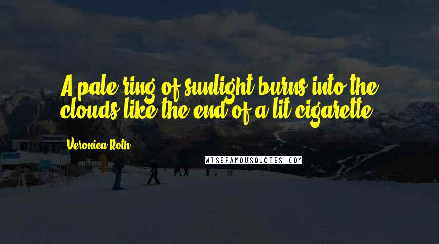 Veronica Roth Quotes: A pale ring of sunlight burns into the clouds like the end of a lit cigarette.