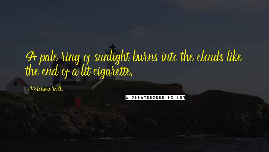 Veronica Roth Quotes: A pale ring of sunlight burns into the clouds like the end of a lit cigarette.