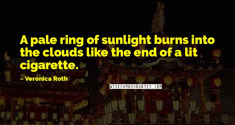 Veronica Roth Quotes: A pale ring of sunlight burns into the clouds like the end of a lit cigarette.
