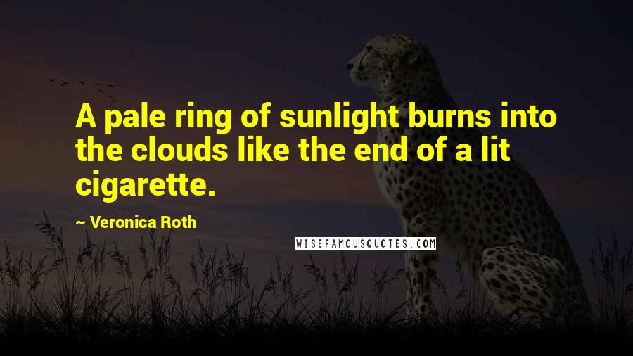 Veronica Roth Quotes: A pale ring of sunlight burns into the clouds like the end of a lit cigarette.