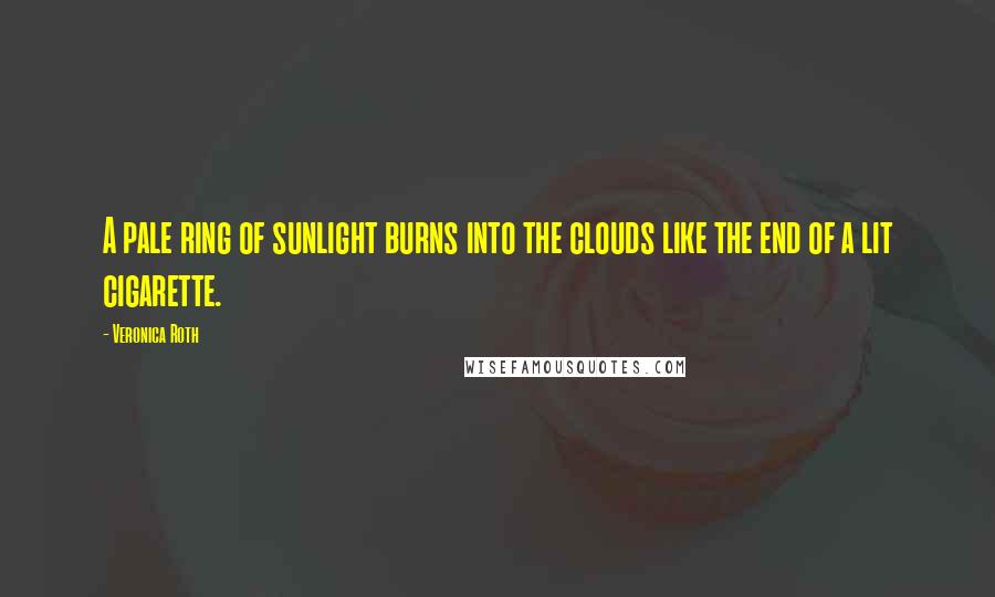 Veronica Roth Quotes: A pale ring of sunlight burns into the clouds like the end of a lit cigarette.
