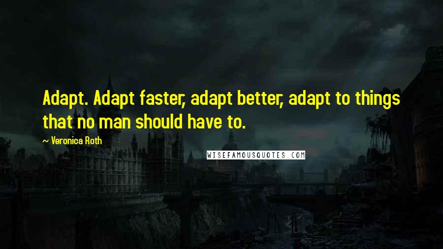 Veronica Roth Quotes: Adapt. Adapt faster, adapt better, adapt to things that no man should have to.