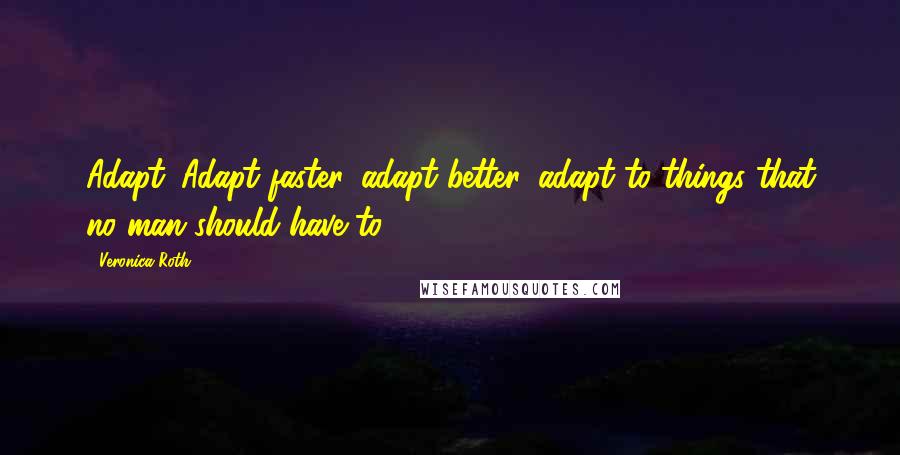 Veronica Roth Quotes: Adapt. Adapt faster, adapt better, adapt to things that no man should have to.