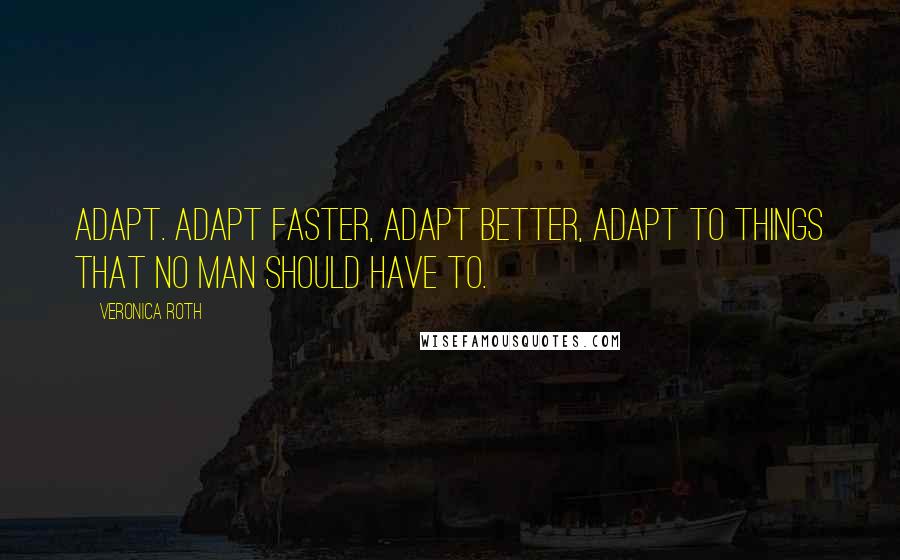 Veronica Roth Quotes: Adapt. Adapt faster, adapt better, adapt to things that no man should have to.