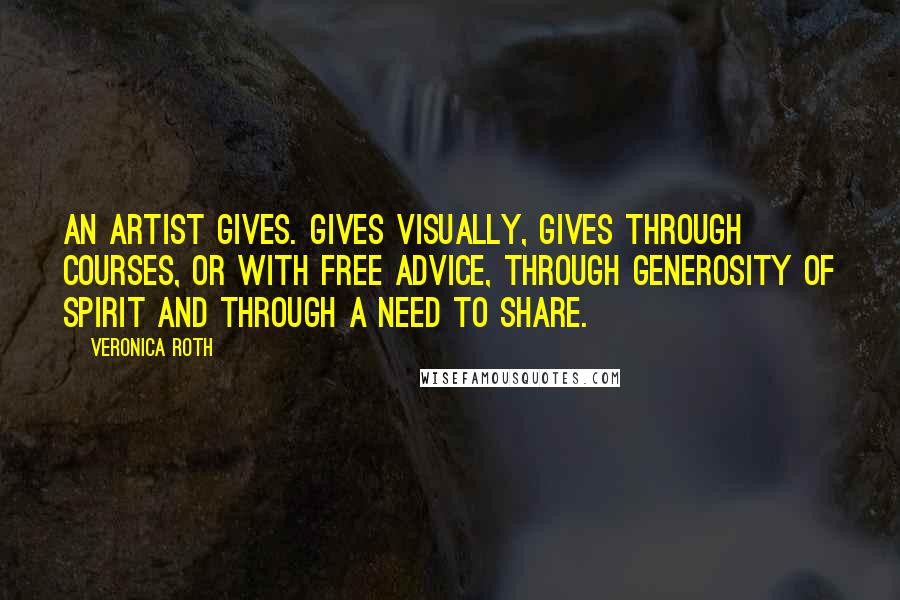 Veronica Roth Quotes: An artist gives. Gives visually, gives through courses, or with free advice, through generosity of spirit and through a need to share.