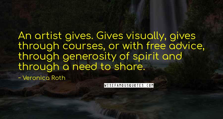 Veronica Roth Quotes: An artist gives. Gives visually, gives through courses, or with free advice, through generosity of spirit and through a need to share.