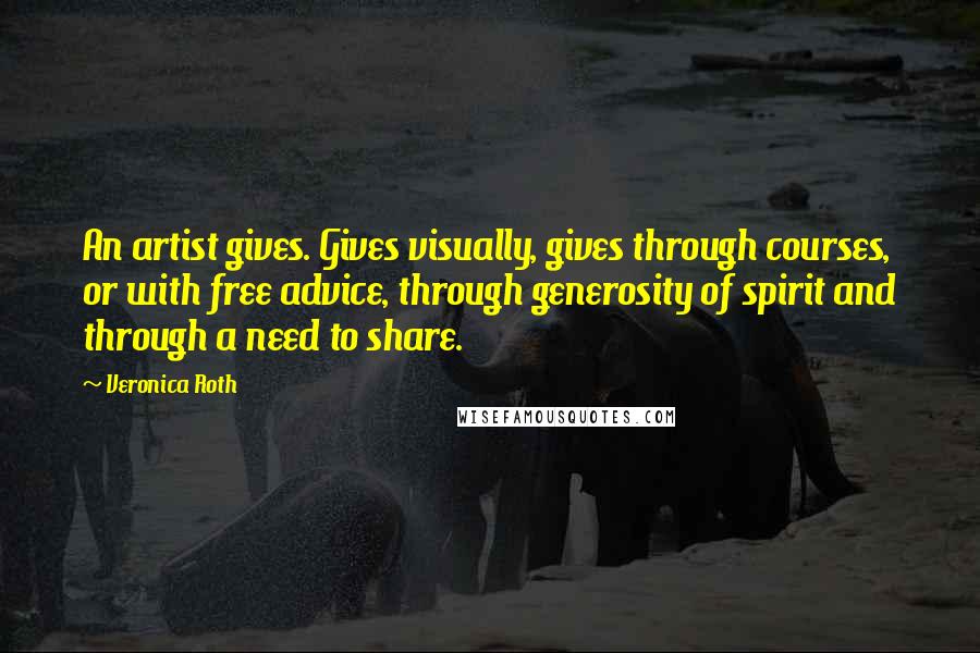 Veronica Roth Quotes: An artist gives. Gives visually, gives through courses, or with free advice, through generosity of spirit and through a need to share.