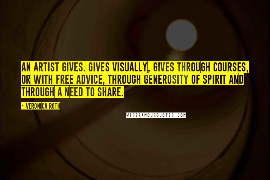 Veronica Roth Quotes: An artist gives. Gives visually, gives through courses, or with free advice, through generosity of spirit and through a need to share.