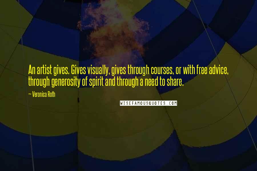 Veronica Roth Quotes: An artist gives. Gives visually, gives through courses, or with free advice, through generosity of spirit and through a need to share.