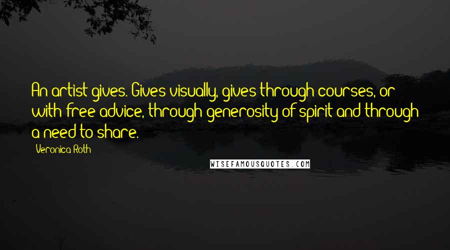 Veronica Roth Quotes: An artist gives. Gives visually, gives through courses, or with free advice, through generosity of spirit and through a need to share.