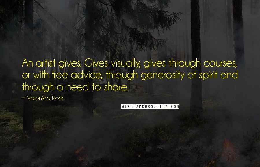 Veronica Roth Quotes: An artist gives. Gives visually, gives through courses, or with free advice, through generosity of spirit and through a need to share.