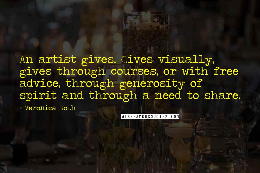 Veronica Roth Quotes: An artist gives. Gives visually, gives through courses, or with free advice, through generosity of spirit and through a need to share.