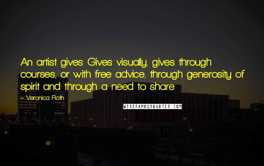 Veronica Roth Quotes: An artist gives. Gives visually, gives through courses, or with free advice, through generosity of spirit and through a need to share.