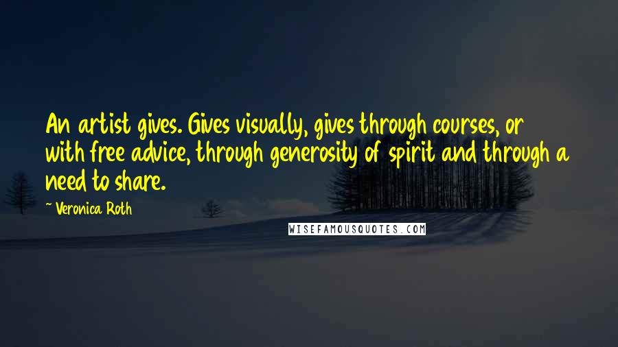 Veronica Roth Quotes: An artist gives. Gives visually, gives through courses, or with free advice, through generosity of spirit and through a need to share.