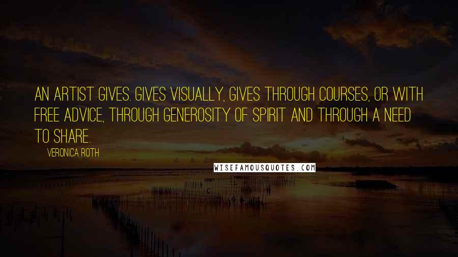 Veronica Roth Quotes: An artist gives. Gives visually, gives through courses, or with free advice, through generosity of spirit and through a need to share.