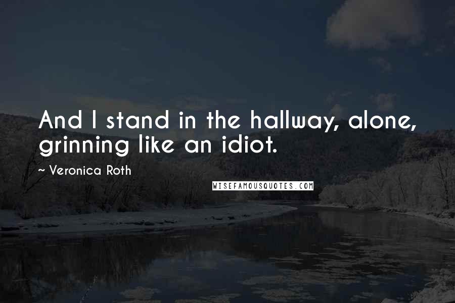 Veronica Roth Quotes: And I stand in the hallway, alone, grinning like an idiot.