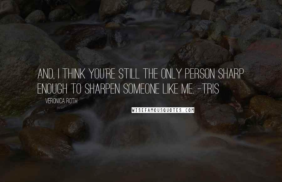 Veronica Roth Quotes: And, I think you're still the only person sharp enough to sharpen someone like me. -Tris
