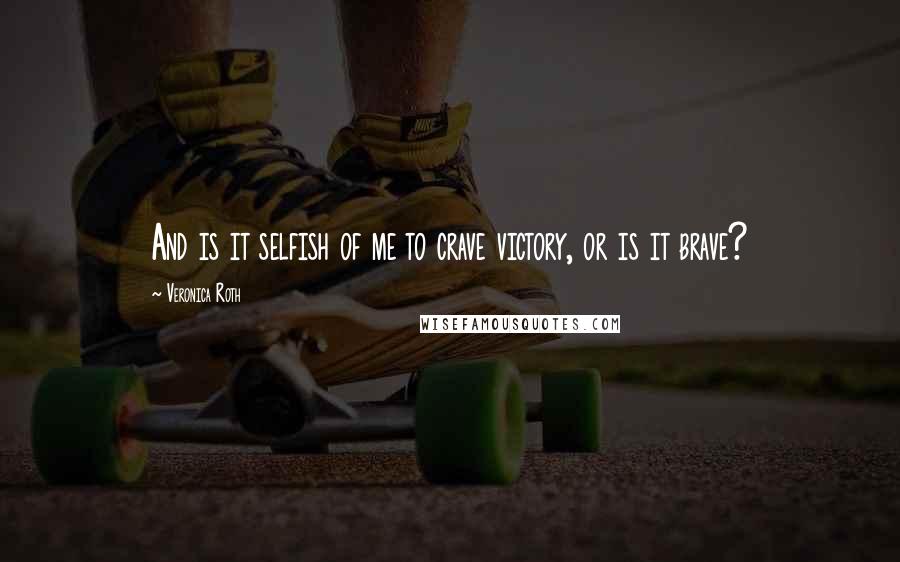 Veronica Roth Quotes: And is it selfish of me to crave victory, or is it brave?