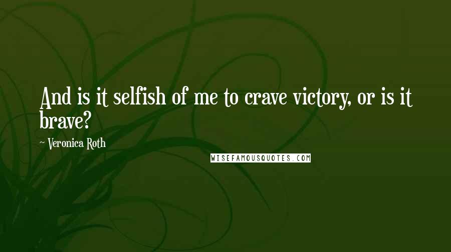 Veronica Roth Quotes: And is it selfish of me to crave victory, or is it brave?