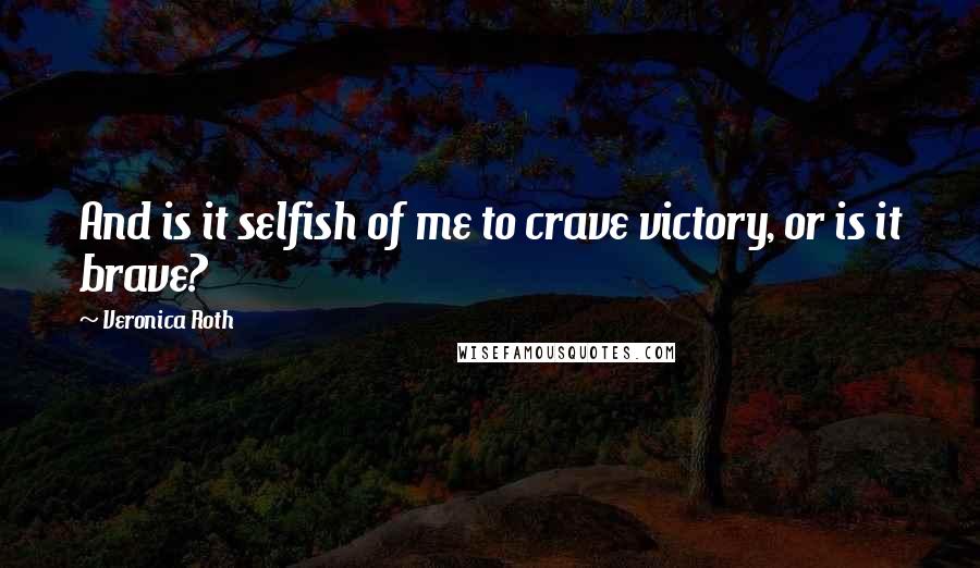 Veronica Roth Quotes: And is it selfish of me to crave victory, or is it brave?