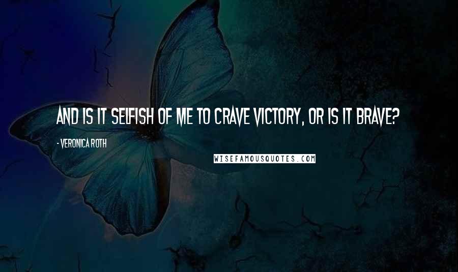 Veronica Roth Quotes: And is it selfish of me to crave victory, or is it brave?