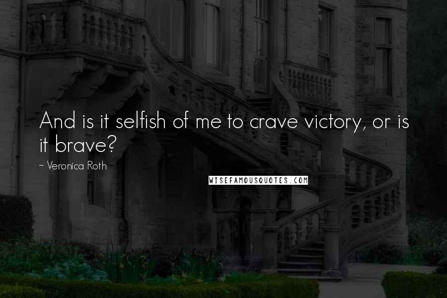 Veronica Roth Quotes: And is it selfish of me to crave victory, or is it brave?