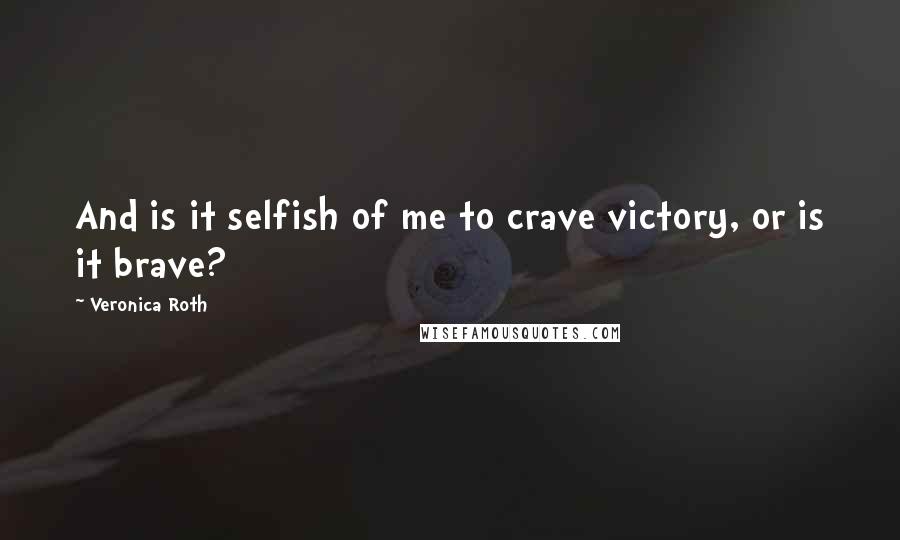 Veronica Roth Quotes: And is it selfish of me to crave victory, or is it brave?