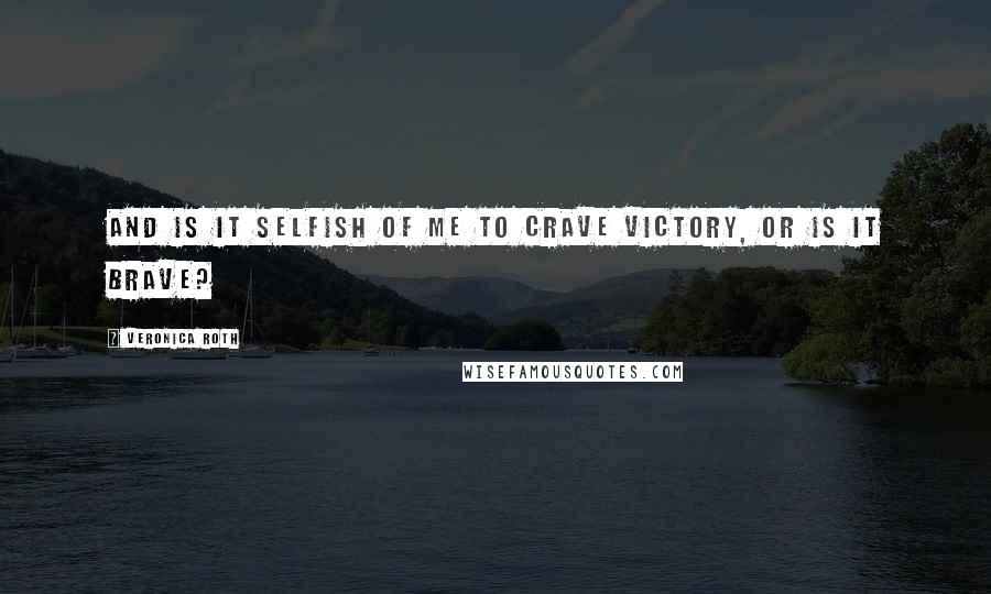 Veronica Roth Quotes: And is it selfish of me to crave victory, or is it brave?
