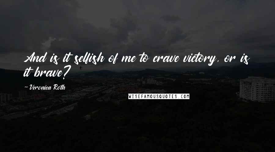 Veronica Roth Quotes: And is it selfish of me to crave victory, or is it brave?