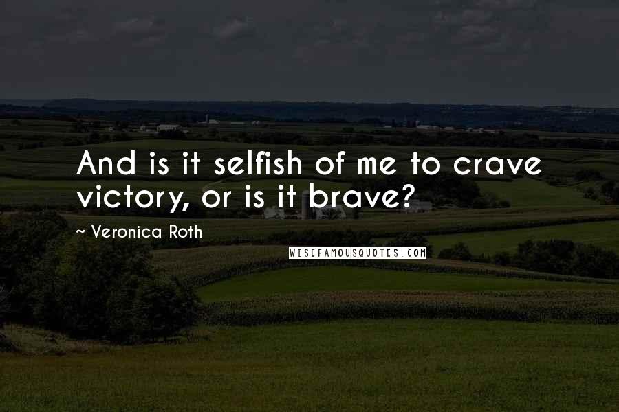 Veronica Roth Quotes: And is it selfish of me to crave victory, or is it brave?