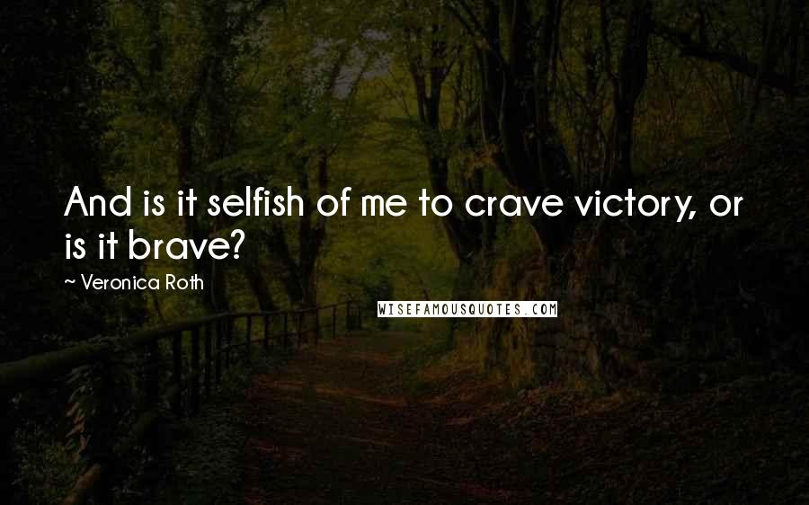 Veronica Roth Quotes: And is it selfish of me to crave victory, or is it brave?