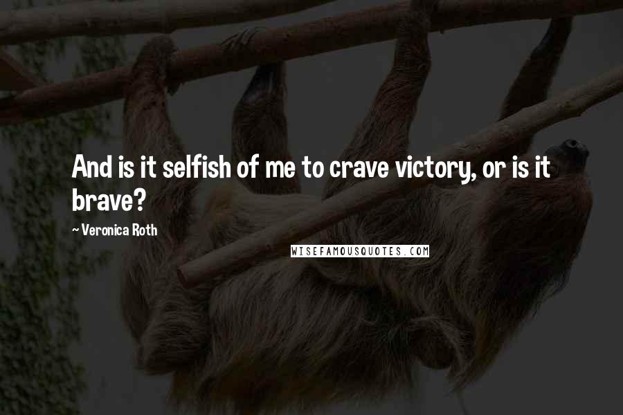 Veronica Roth Quotes: And is it selfish of me to crave victory, or is it brave?