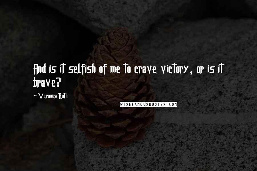 Veronica Roth Quotes: And is it selfish of me to crave victory, or is it brave?
