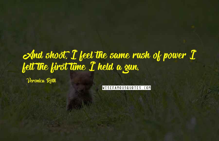 Veronica Roth Quotes: And shoot, I feel the same rush of power I felt the first time I held a gun.