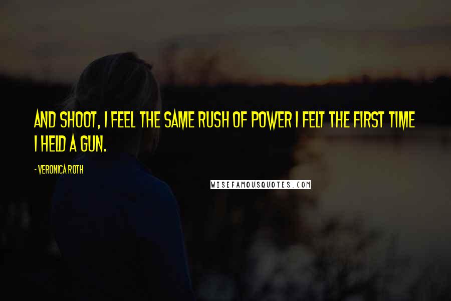 Veronica Roth Quotes: And shoot, I feel the same rush of power I felt the first time I held a gun.