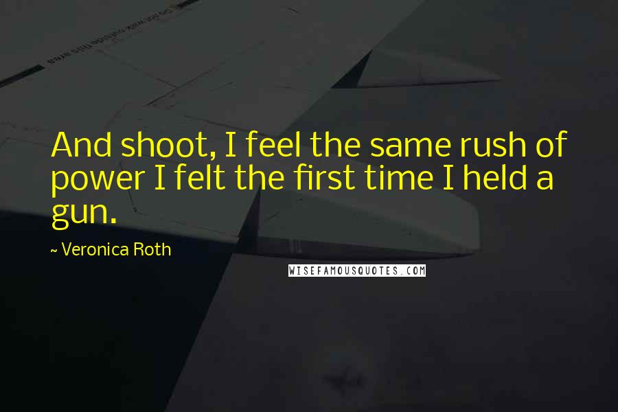 Veronica Roth Quotes: And shoot, I feel the same rush of power I felt the first time I held a gun.