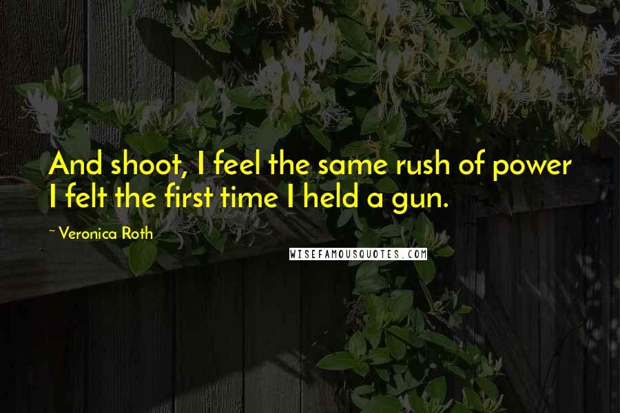 Veronica Roth Quotes: And shoot, I feel the same rush of power I felt the first time I held a gun.