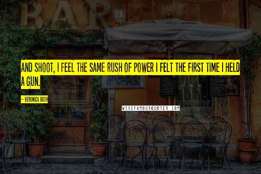 Veronica Roth Quotes: And shoot, I feel the same rush of power I felt the first time I held a gun.