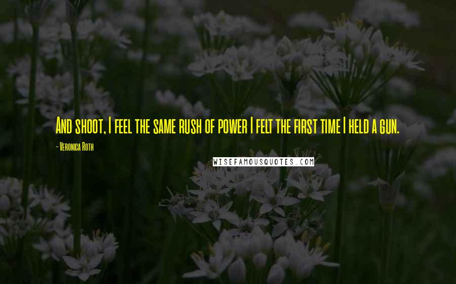 Veronica Roth Quotes: And shoot, I feel the same rush of power I felt the first time I held a gun.