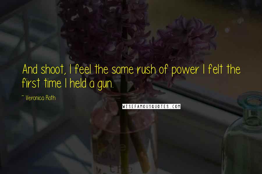 Veronica Roth Quotes: And shoot, I feel the same rush of power I felt the first time I held a gun.