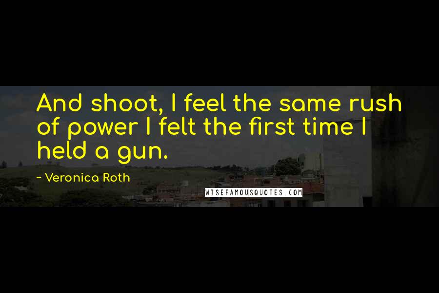 Veronica Roth Quotes: And shoot, I feel the same rush of power I felt the first time I held a gun.